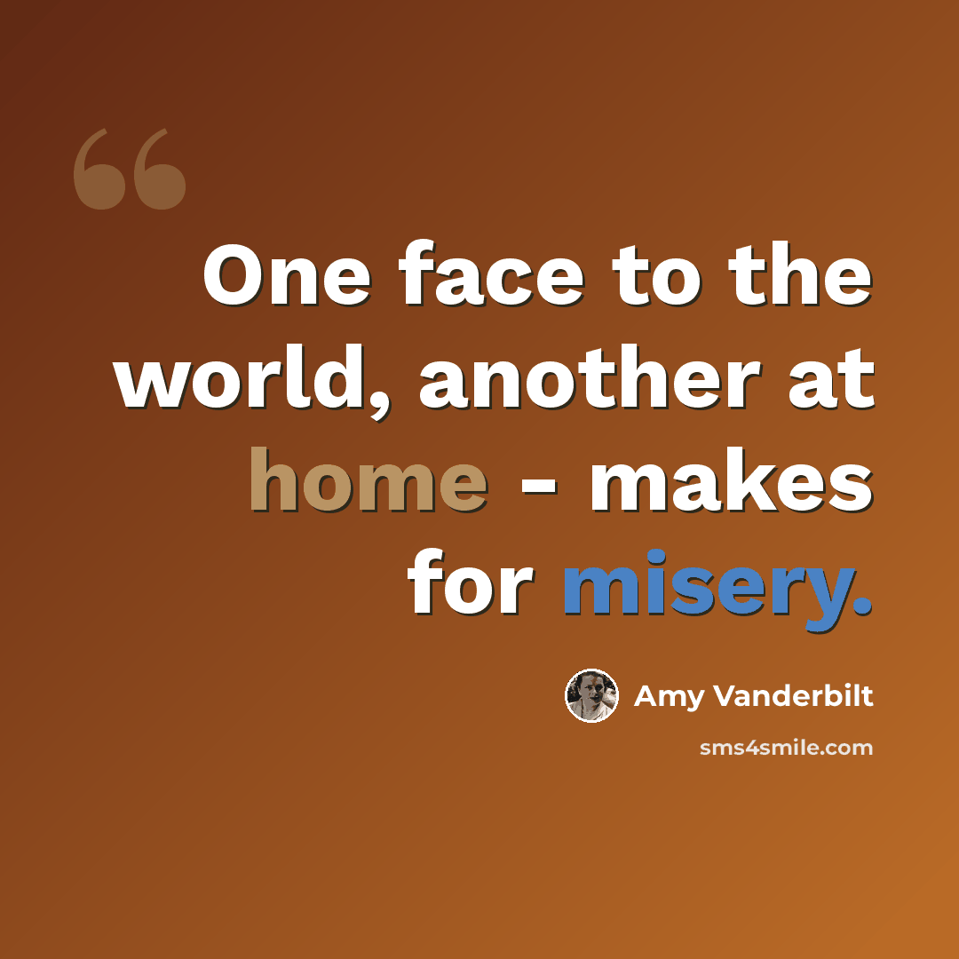 “One face to the world, another at home - makes for misery.” quote by Amy Vanderbilt