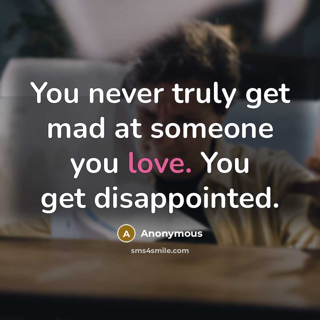 “You never truly get mad at someone you love. You get disappointed.” quote by Anonymous