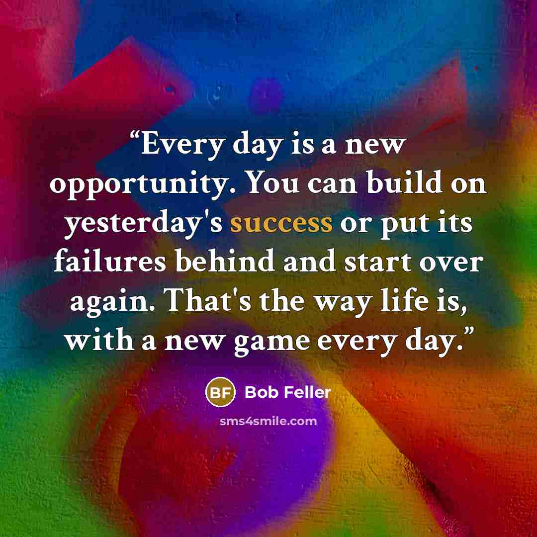 “Every day is a new opportunity. You can build on yesterday's success or put its failures behind and start over again. That's the way life is, with a new game every day.” quote by Bob Feller