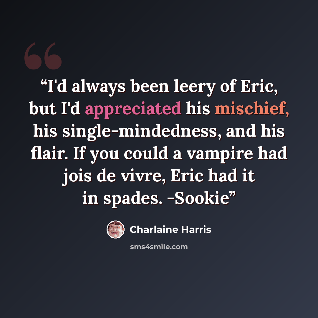 “I'd always been leery of Eric, but I'd appreciated his mischief, his single-mindedness, and his flair. If you could a vampire had jois de vivre, Eric had it in spades. -Sookie” quote by Charlaine Harris