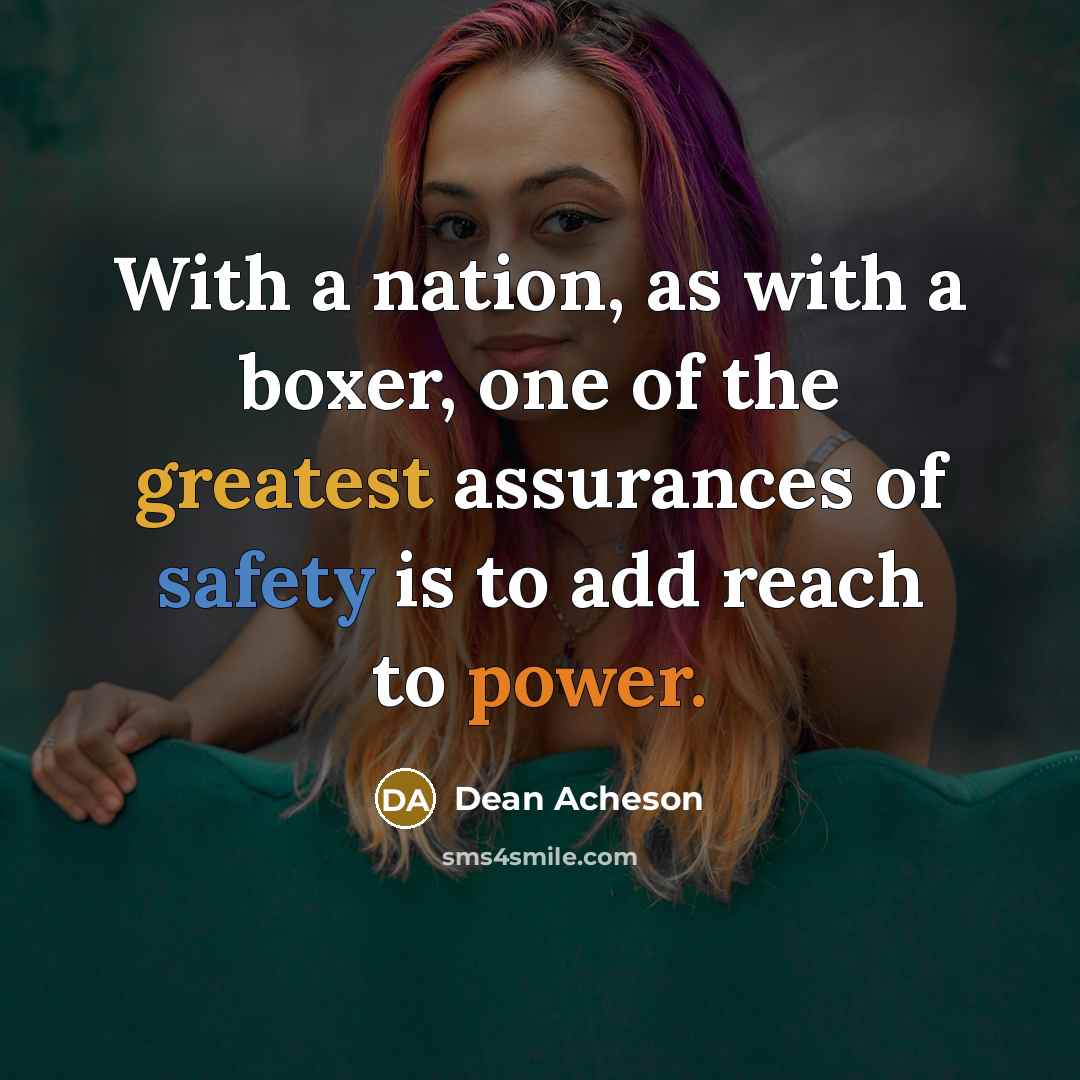 “With a nation, as with a boxer, one of the greatest assurances of safety is to add reach to power.” quote by Dean Acheson