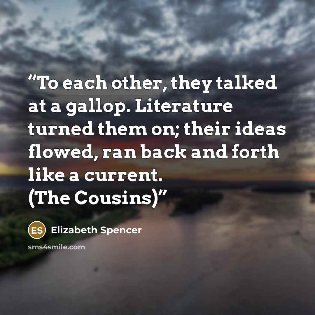 “To each other, they talked at a gallop. Literature turned them on; their ideas flowed, ran back and forth like a current. (The Cousins)” quote by Elizabeth Spencer