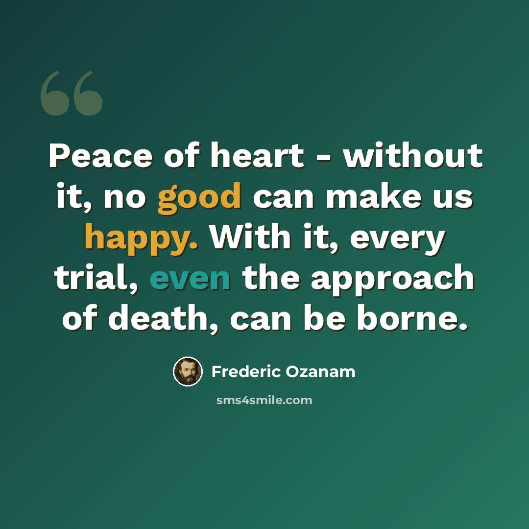 “Peace of heart - without it, no good can make us happy. With it, every trial, even the approach of death, can be borne.” quote by Frederic Ozanam