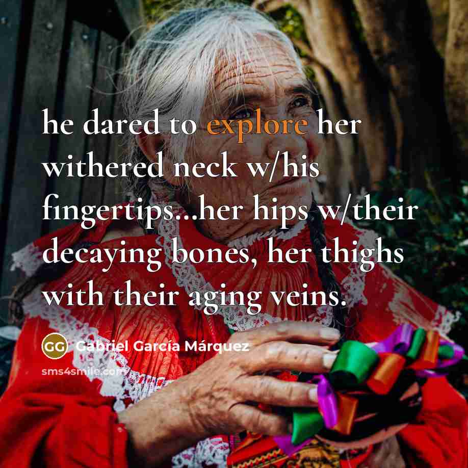 “he dared to explore her withered neck w/his fingertips…her hips w/their decaying bones, her thighs with their aging veins.” quote by Gabriel Garcia Marquez