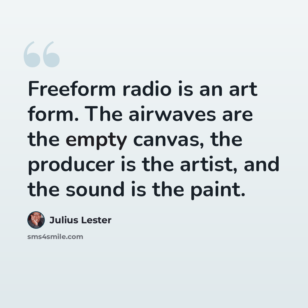 “Freeform radio is an art form. The airwaves are the empty canvas, the producer is the artist, and the sound is the paint.” quote by Julius Lester