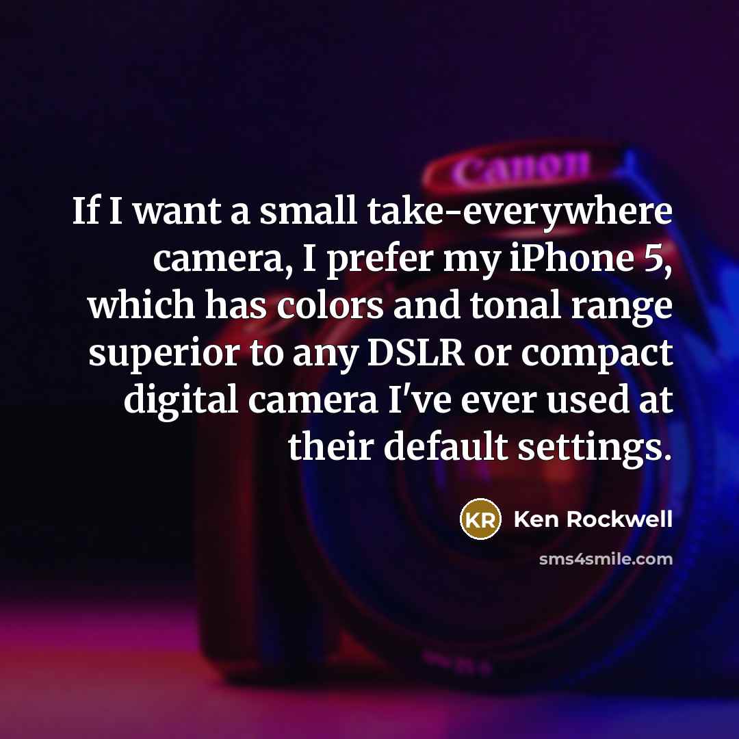 “If I want a small take-everywhere camera, I prefer my iPhone 5, which has colors and tonal range superior to any DSLR or compact digital camera I've ever used at their default settings.” quote by Ken Rockwell