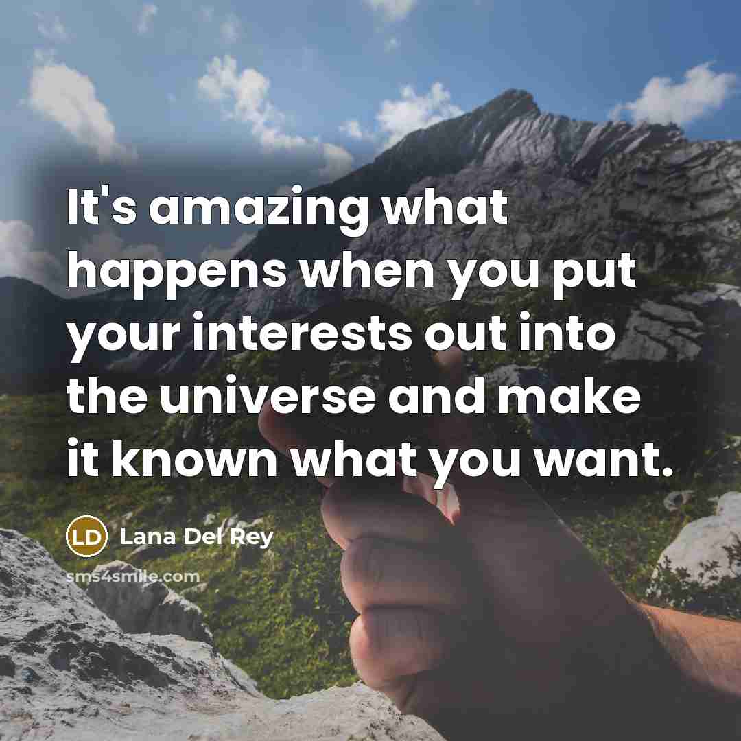 “It's amazing what happens when you put your interests out into the universe and make it known what you want.” quote by Lana Del Rey