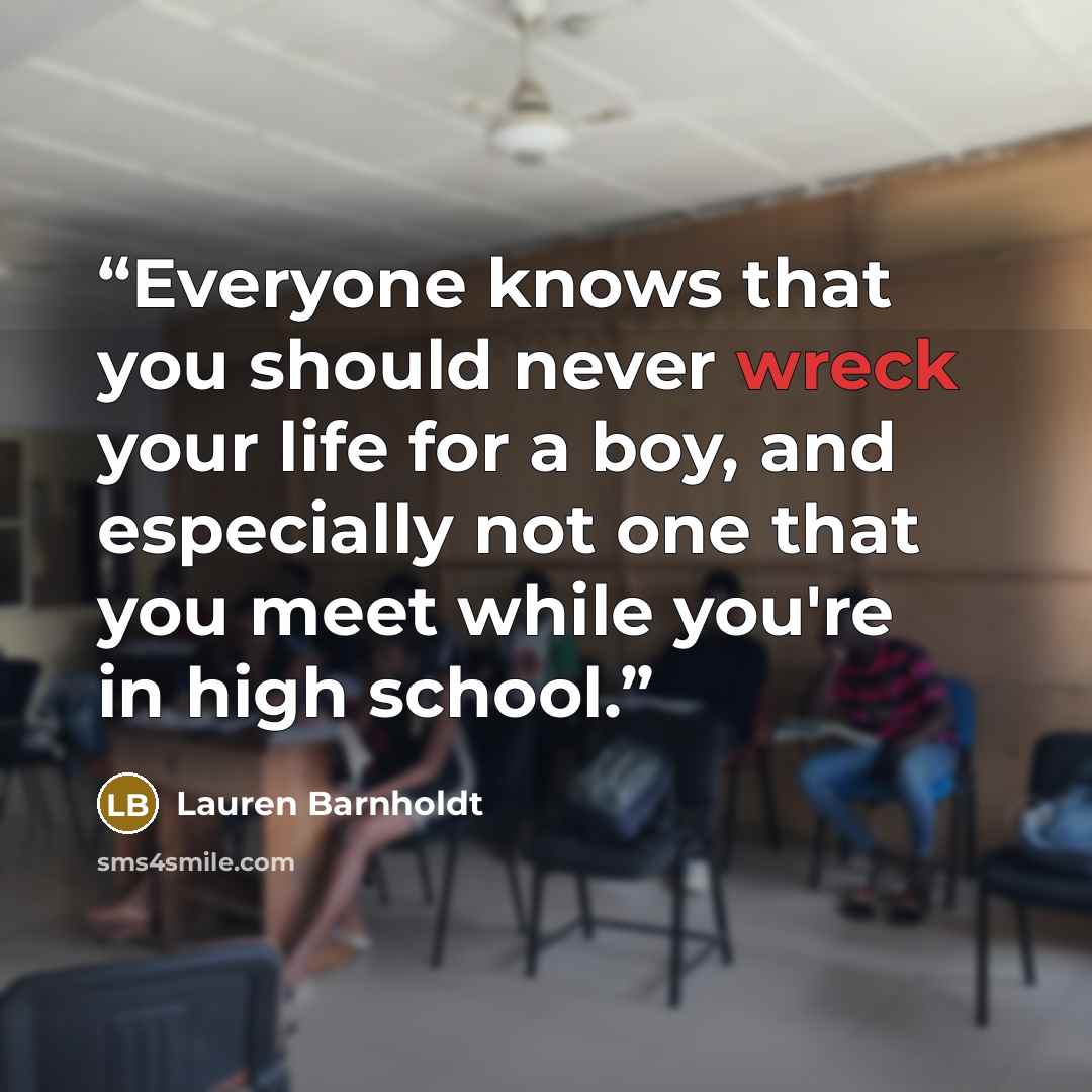 “Everyone knows that you should never wreck your life for a boy, and especially not one that you meet while you're in high school.” quote by Lauren Barnholdt