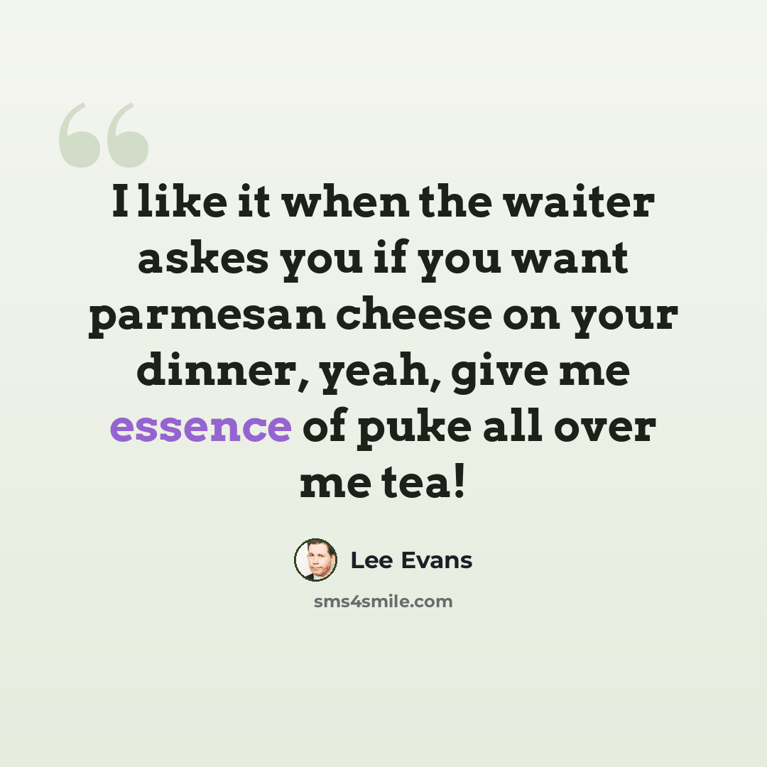 “I like it when the waiter askes you if you want parmesan cheese on your dinner, yeah, give me essence of puke all over me tea!” quote by Lee Evans