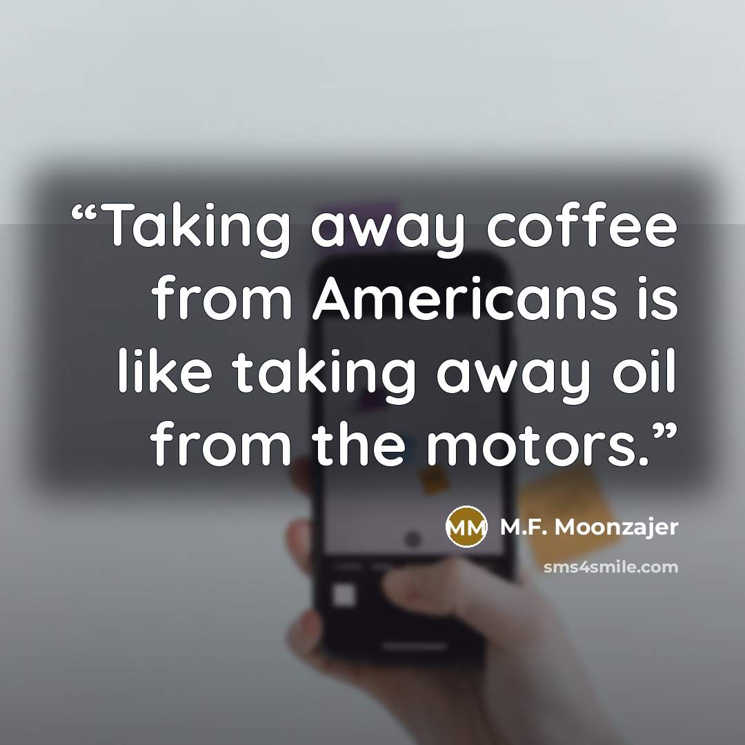 “Taking away coffee from Americans is like taking away oil from the motors.” quote by M.F. Moonzajer