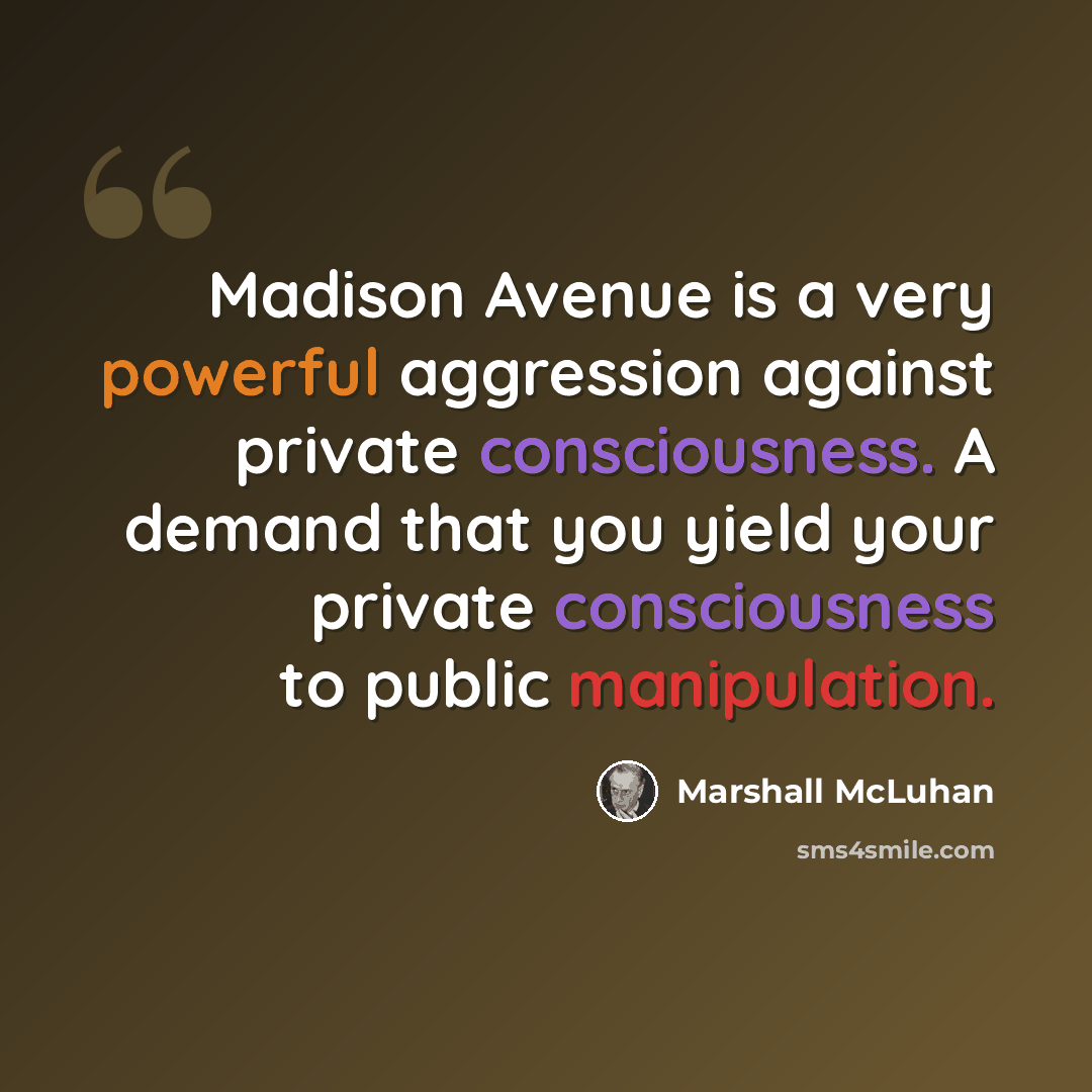 “Madison Avenue is a very powerful aggression against private consciousness. A demand that you yield your private consciousness to public manipulation.” quote by Marshall McLuhan