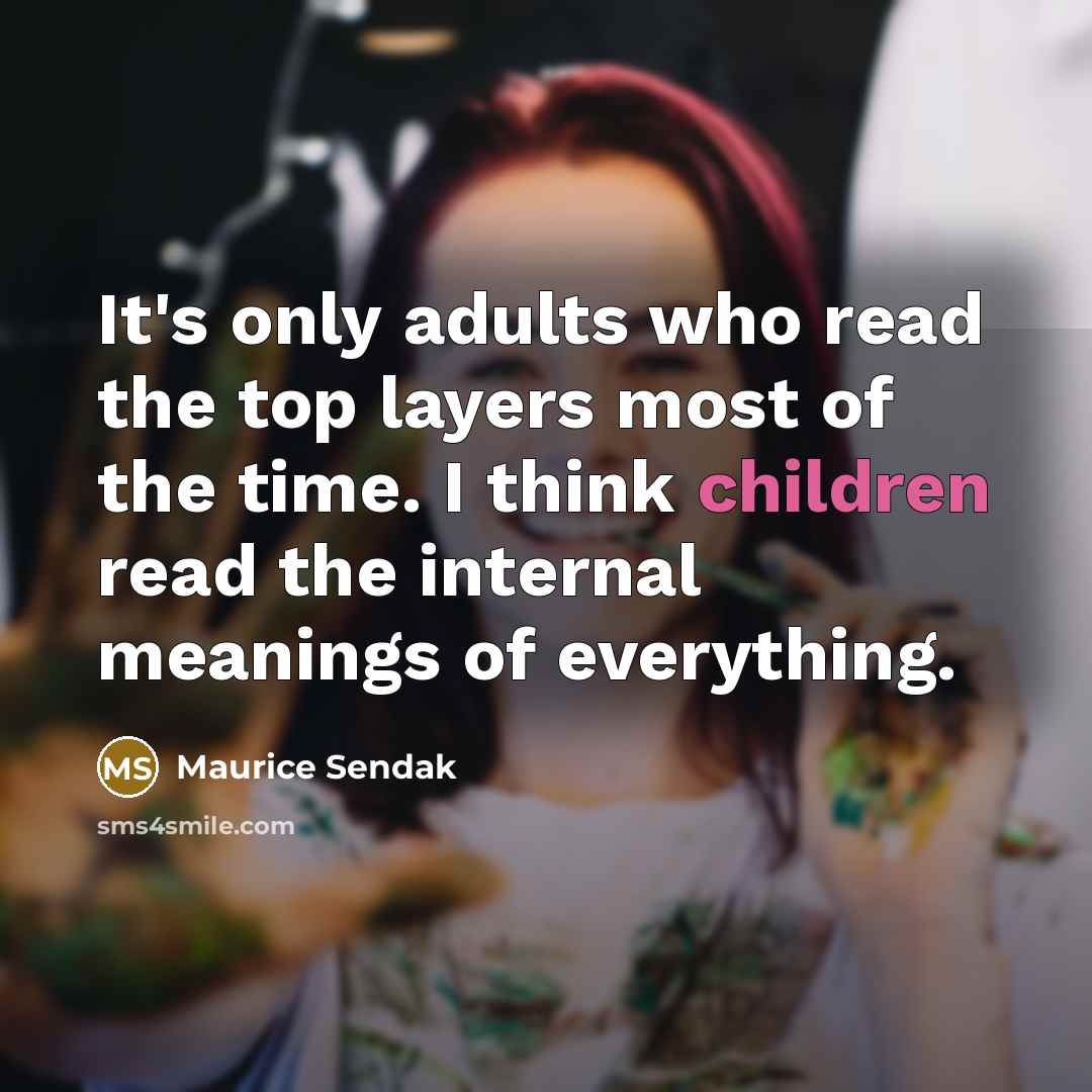 “It's only adults who read the top layers most of the time. I think children read the internal meanings of everything.” quote by Maurice Sendak