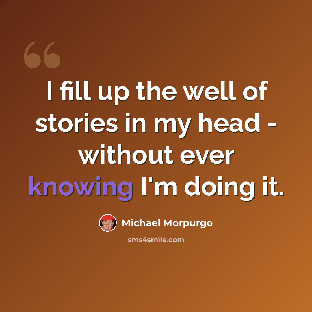 “I fill up the well of stories in my head - without ever knowing I'm doing it.” quote by Michael Morpurgo