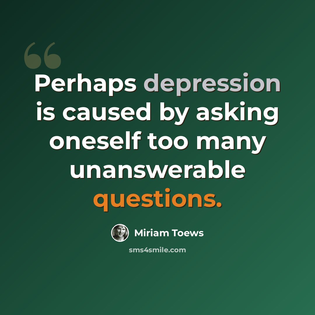 “Perhaps depression is caused by asking oneself too many unanswerable questions.” quote by Miriam Toews