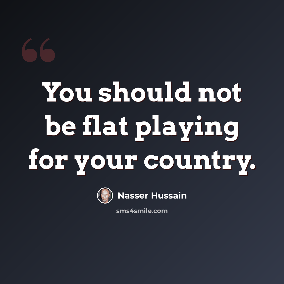 “You should not be flat playing for your country.” quote by Nasser Hussain