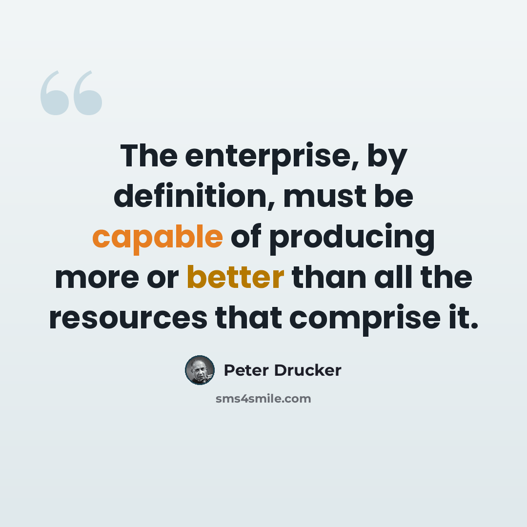 “The enterprise, by definition, must be capable of producing more or better than all the resources that comprise it.” quote by Peter Drucker