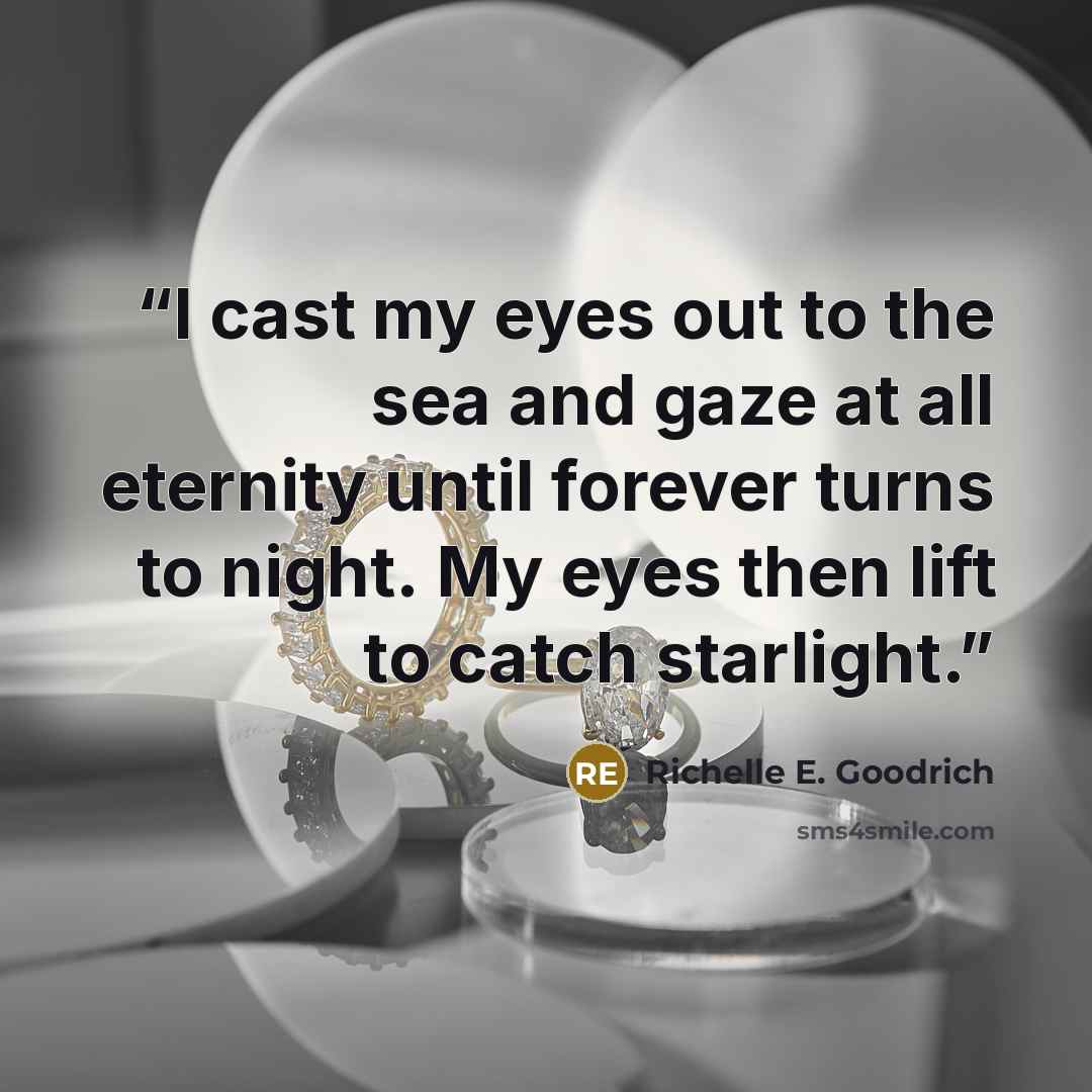 “I cast my eyes out to the sea and gaze at all eternity until forever turns to night. My eyes then lift to catch starlight.” quote by Richelle E. Goodrich