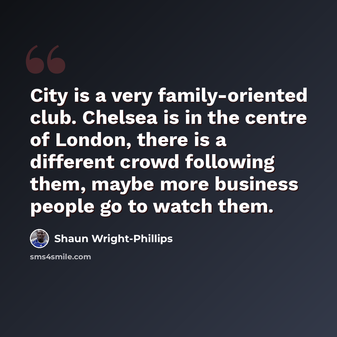 “City is a very family-oriented club. Chelsea is in the centre of London, there is a different crowd following them, maybe more business people go to watch them.” quote by Shaun Wright-Phillips