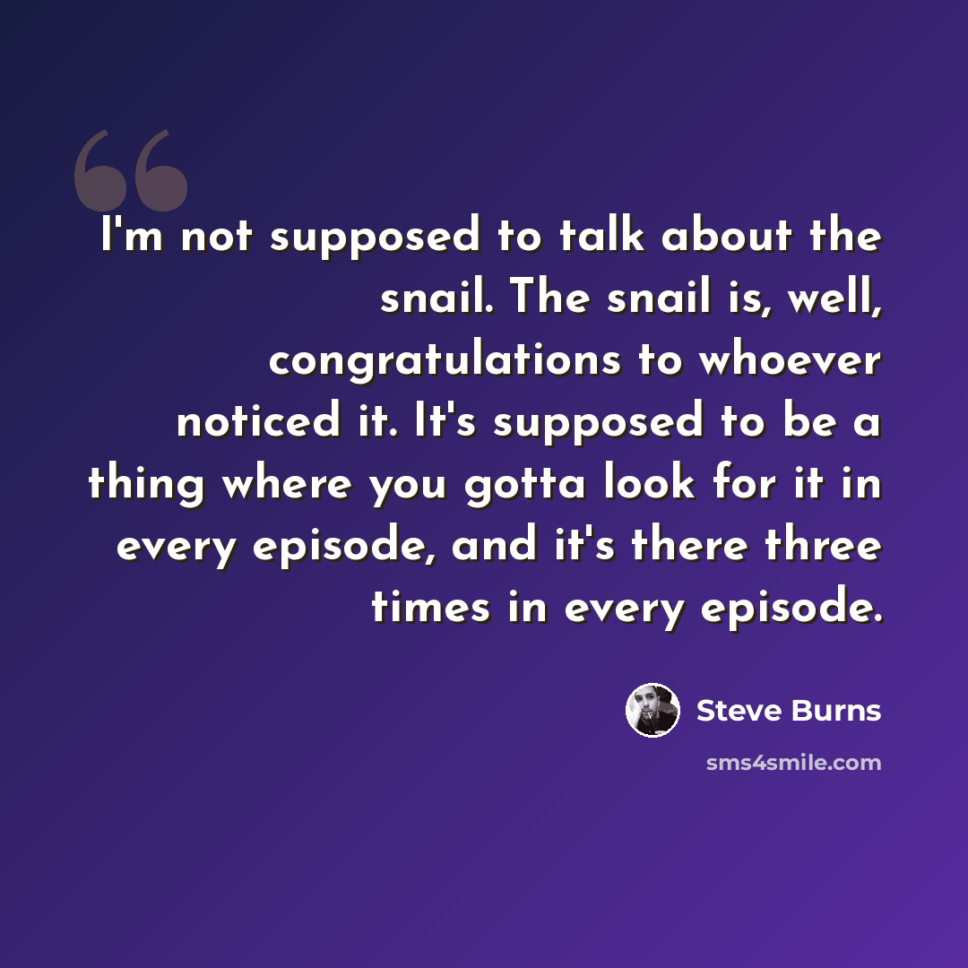“I'm not supposed to talk about the snail. The snail is, well, congratulations to whoever noticed it. It's supposed to be a thing where you gotta look for it in every episode, and it's there three times in every episode.” quote by Steve Burns
