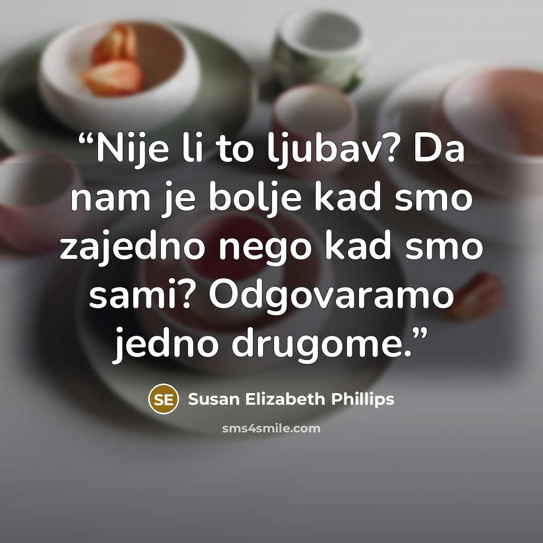 “Nije li to ljubav? Da nam je bolje kad smo zajedno nego kad smo sami? Odgovaramo jedno drugome.” quote by Susan Elizabeth Phillips