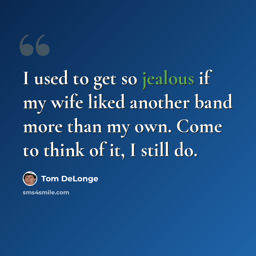 “I used to get so jealous if my wife liked another band more than my own. Come to think of it, I still do.” quote by Tom DeLonge