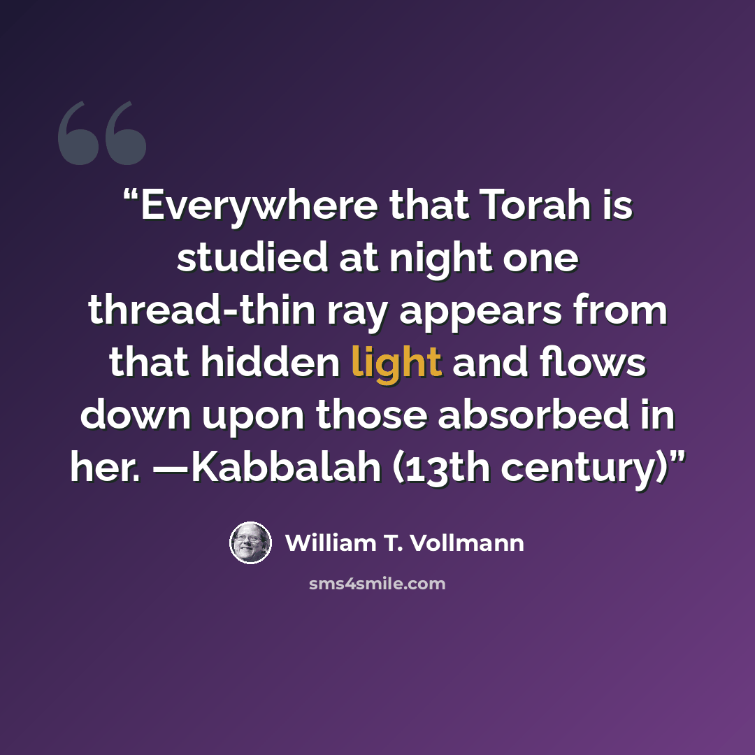 “Everywhere that Torah is studied at night one thread-thin ray appears from that hidden light and flows down upon those absorbed in her. —Kabbalah (13th century)” quote by William T. Vollmann
