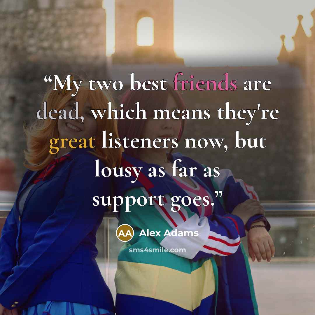 “My two best friends are dead, which means they're great listeners now, but lousy as far as support goes.” quote by Alex Adams