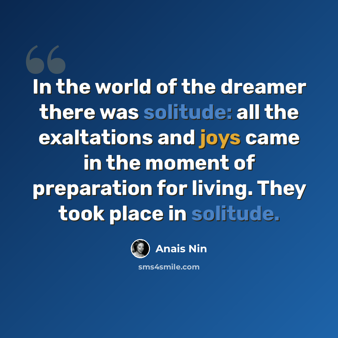 “In the world of the dreamer there was solitude: all the exaltations and joys came in the moment of preparation for living. They took place in solitude.” quote by Anais Nin