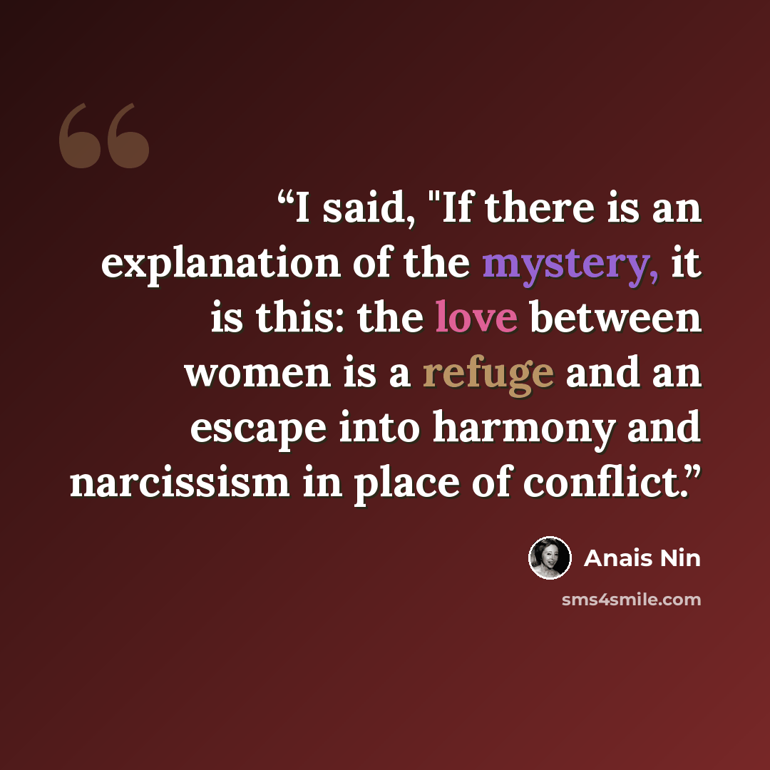 “I said, "If there is an explanation of the mystery, it is this: the love between women is a refuge and an escape into harmony and narcissism in place of conflict.” quote by Anaïs Nin