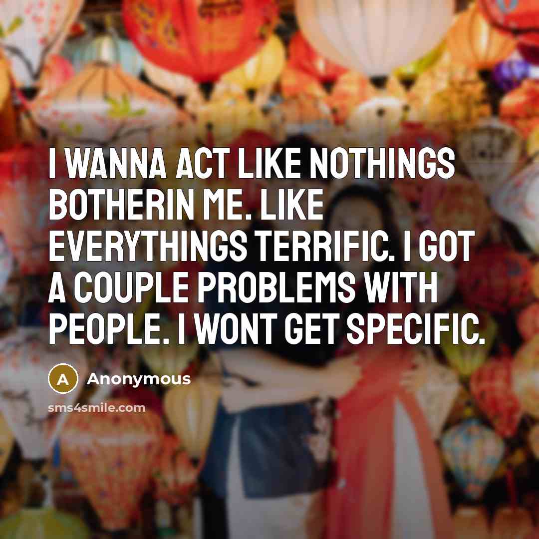 “I wanna act like nothings botherin me. Like everythings terrific. I got a couple problems with people. I wont get specific.” quote by Anonymous