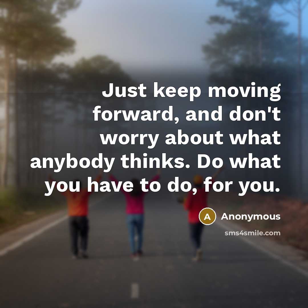 “Just keep moving forward, and don't worry about what anybody thinks. Do what you have to do, for you.” quote by Anonymous