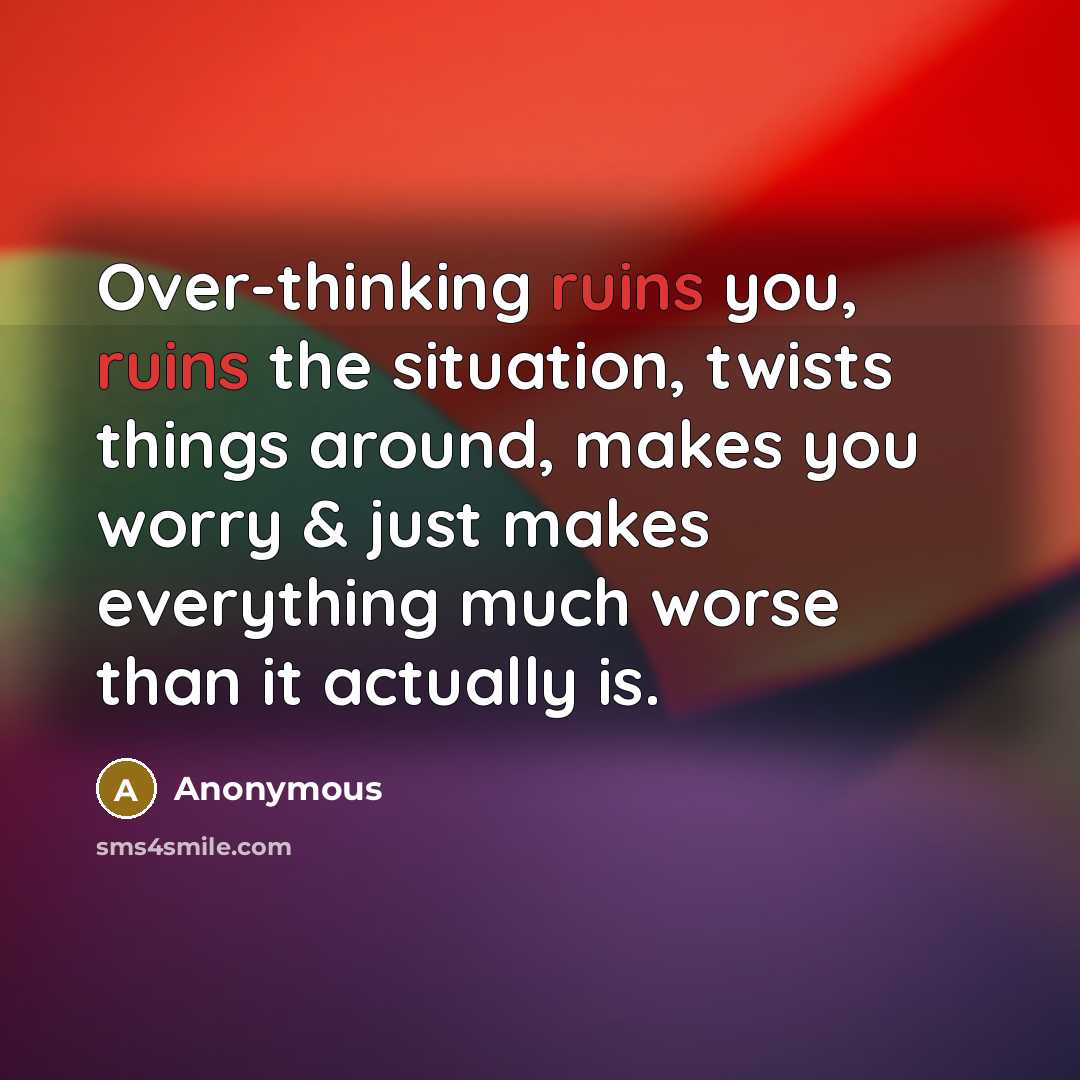 “Over-thinking ruins you, ruins the situation, twists things around, makes you worry & just makes everything much worse than it actually is.” quote by Anonymous
