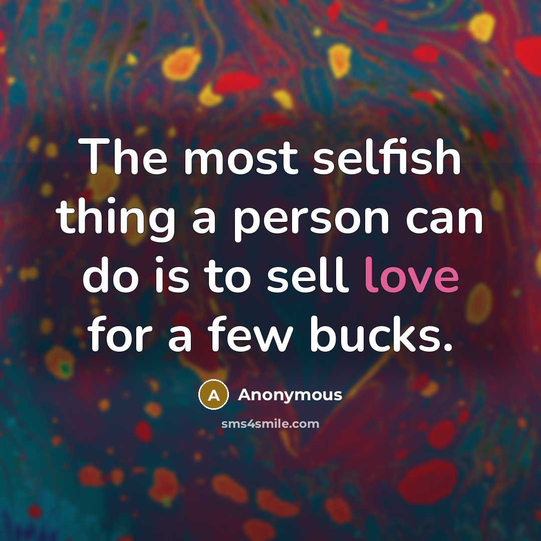 “The most selfish thing a person can do is to sell love for a few bucks.” quote by Anonymous