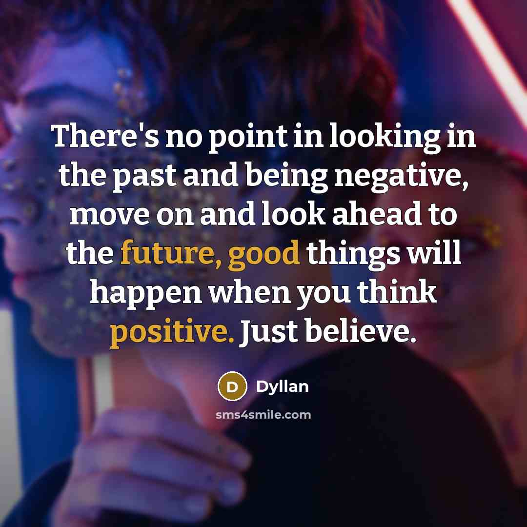 “There's no point in looking in the past and being negative, move on and look ahead to the future, good things will happen when you think positive. Just believe.” quote by Dyllan