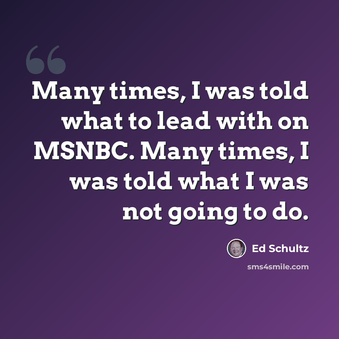 “Many times, I was told what to lead with on MSNBC. Many times, I was told what I was not going to do.” quote by Ed Schultz