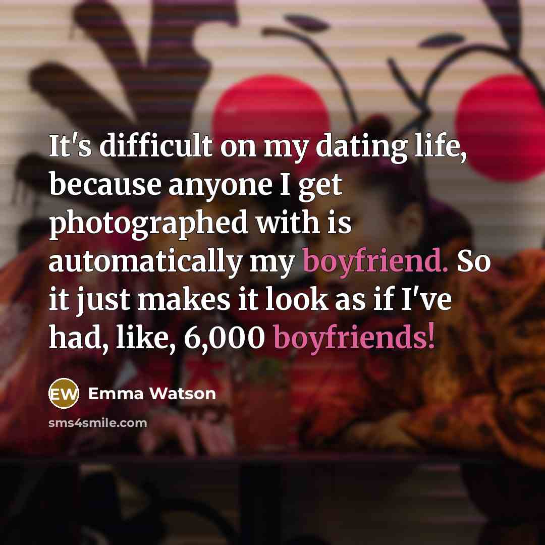 “It's difficult on my dating life, because anyone I get photographed with is automatically my boyfriend. So it just makes it look as if I've had, like, 6,000 boyfriends!” quote by Emma Watson