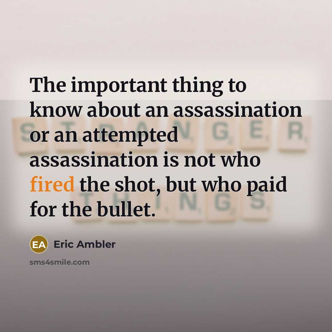 “The important thing to know about an assassination or an attempted assassination is not who fired the shot, but who paid for the bullet.” quote by Eric Ambler