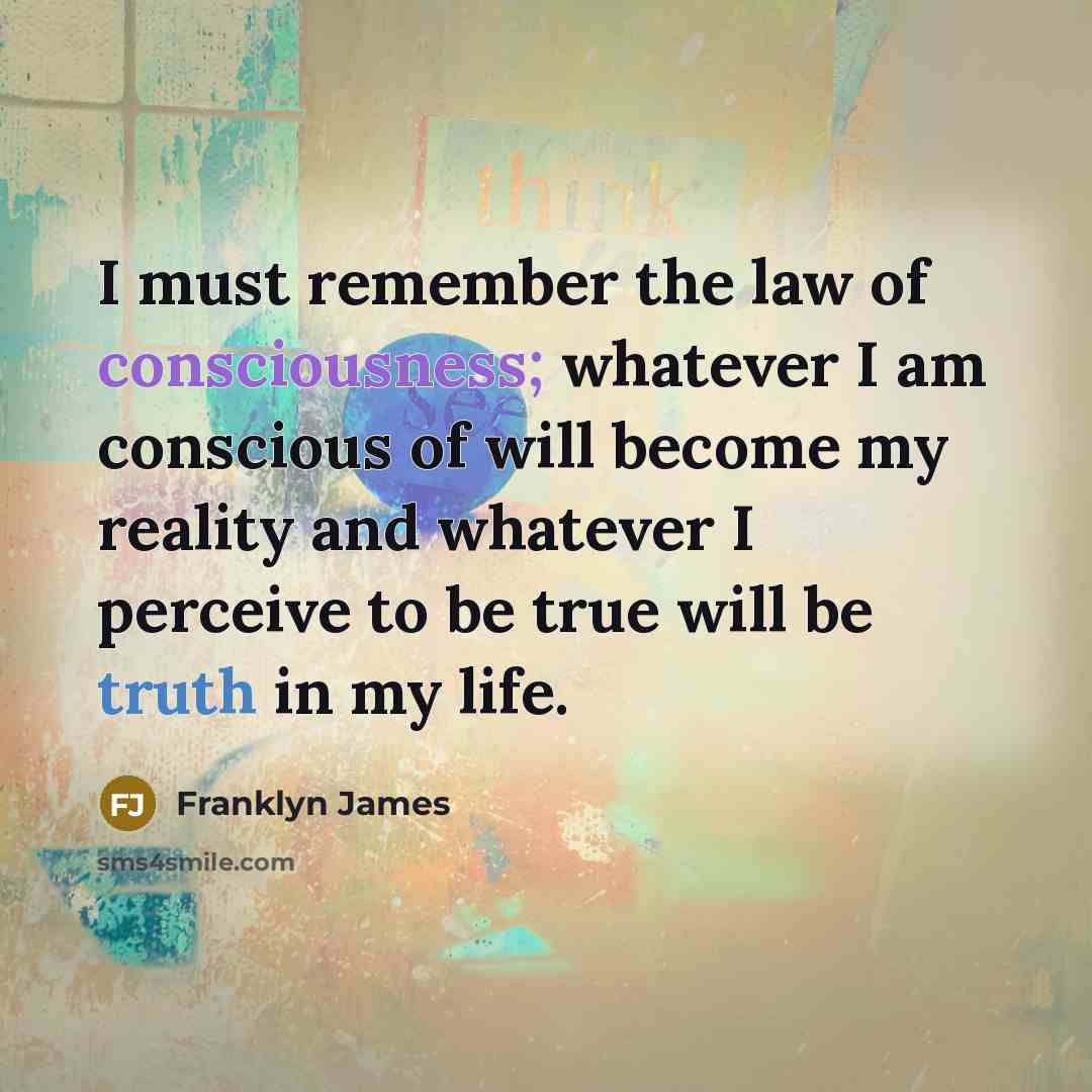 “I must remember the law of consciousness; whatever I am conscious of will become my reality and whatever I perceive to be true will be truth in my life.” quote by Franklyn James
