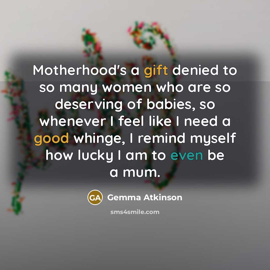 “Motherhood's a gift denied to so many women who are so deserving of babies, so whenever I feel like I need a good whinge, I remind myself how lucky I am to even be a mum.” quote by Gemma Atkinson
