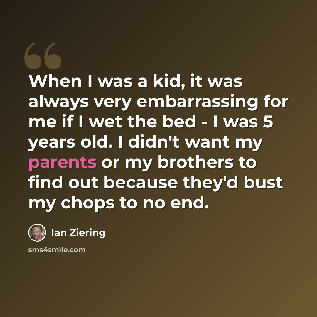 “When I was a kid, it was always very embarrassing for me if I wet the bed - I was 5 years old. I didn't want my parents or my brothers to find out because they'd bust my chops to no end.” quote by Ian Ziering