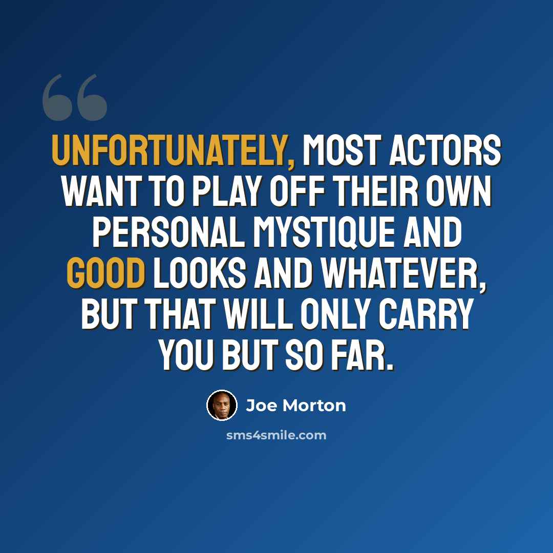 “Unfortunately, most actors want to play off their own personal mystique and good looks and whatever, but that will only carry you but so far.” quote by Joe Morton