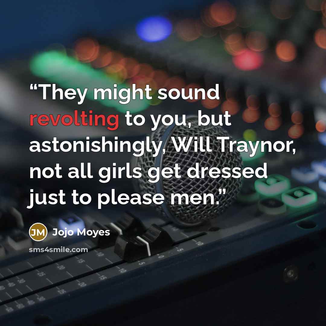“They might sound revolting to you, but astonishingly, Will Traynor, not all girls get dressed just to please men.” quote by Jojo Moyes