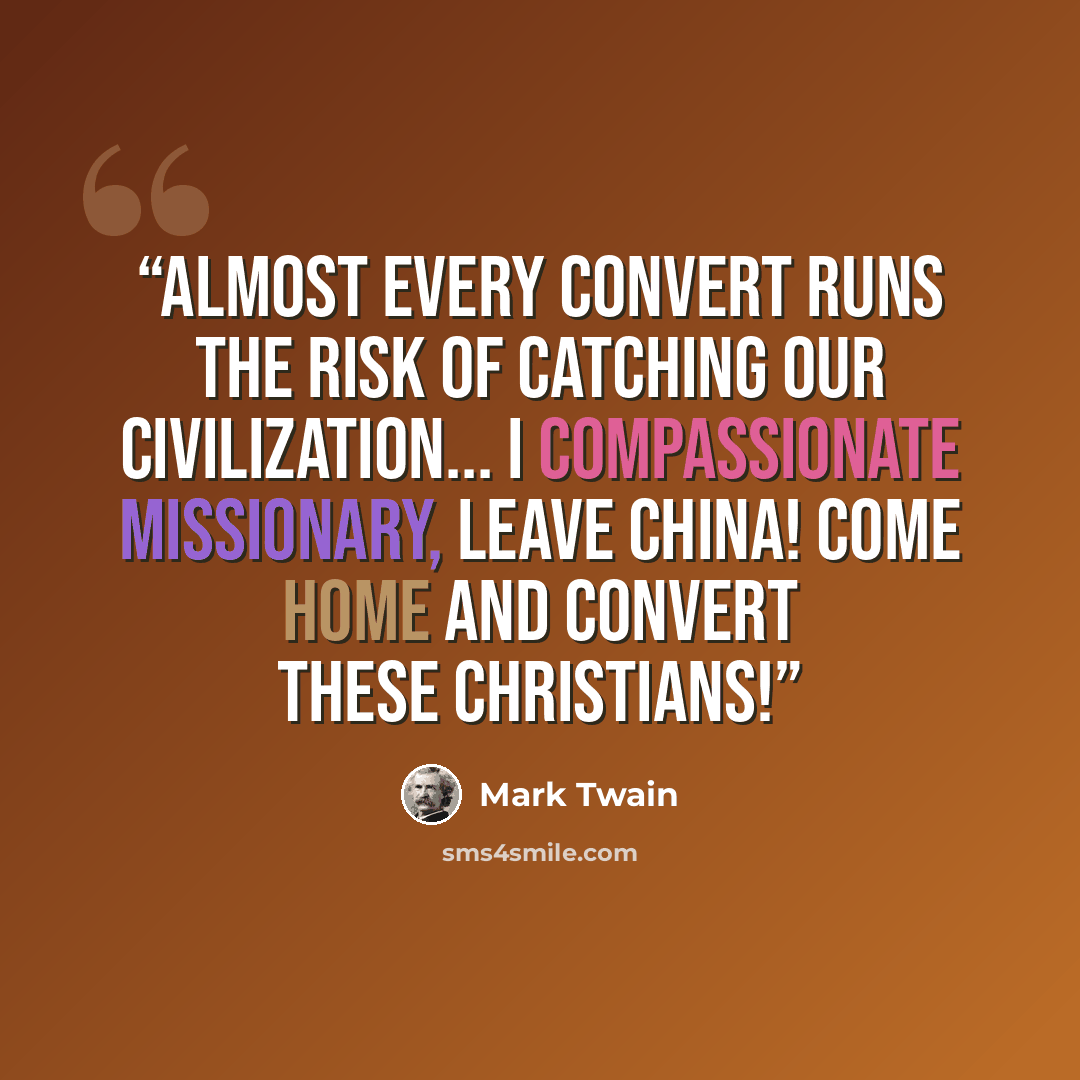 “Almost every convert runs the risk of catching our civilization... I compassionate missionary, leave China! come home and convert these Christians!” quote by Mark Twain
