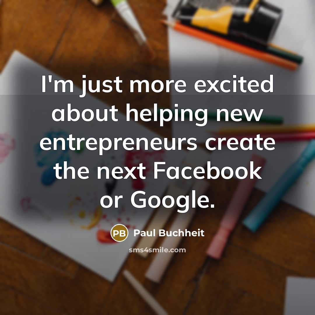 “I'm just more excited about helping new entrepreneurs create the next Facebook or Google.” quote by Paul Buchheit