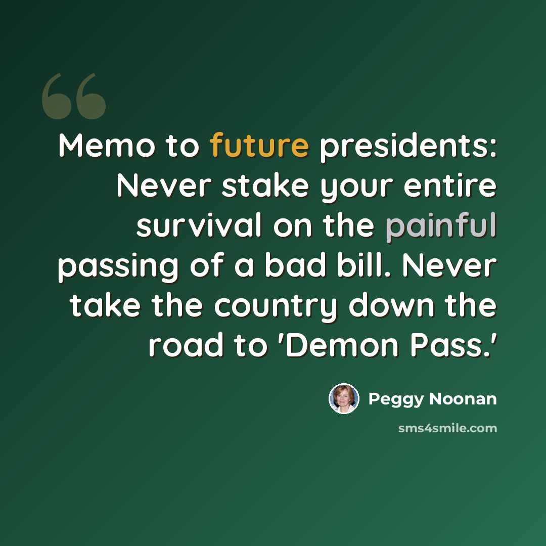 “Memo to future presidents: Never stake your entire survival on the painful passing of a bad bill. Never take the country down the road to 'Demon Pass.'” quote by Peggy Noonan