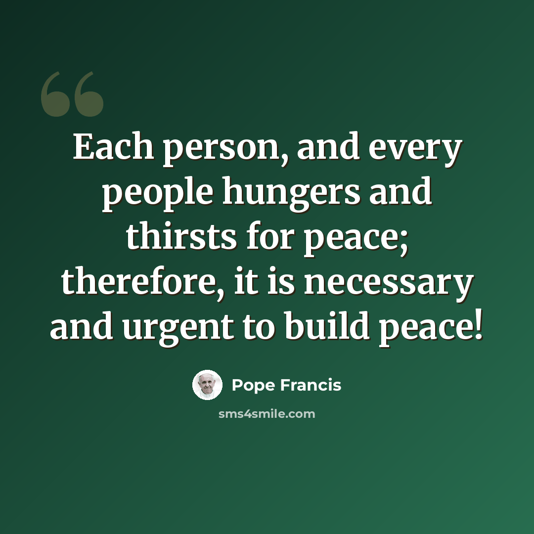 “Each person, and every people hungers and thirsts for peace; therefore, it is necessary and urgent to build peace!” quote by Pope Francis