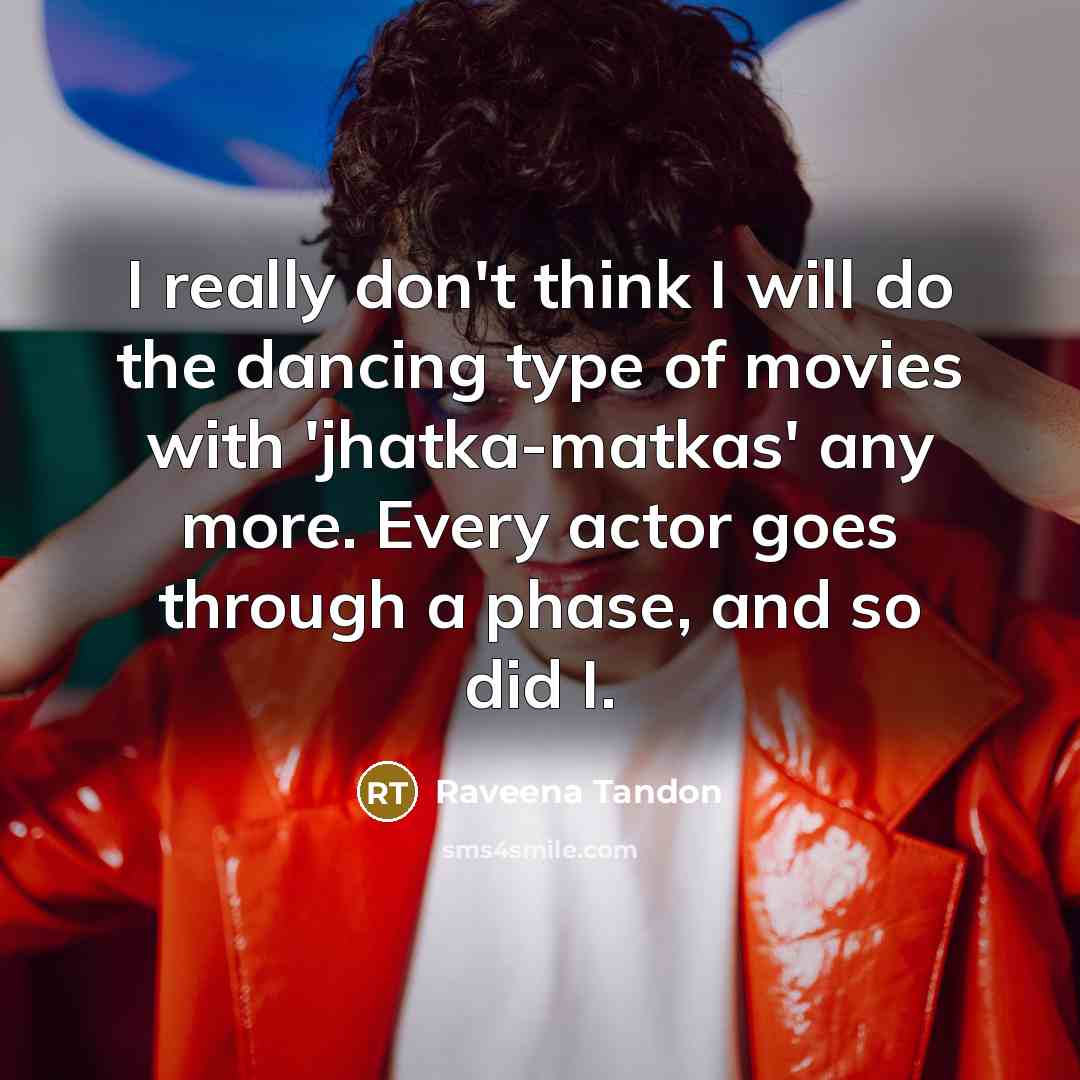 “I really don't think I will do the dancing type of movies with 'jhatka-matkas' any more. Every actor goes through a phase, and so did I.” quote by Raveena Tandon
