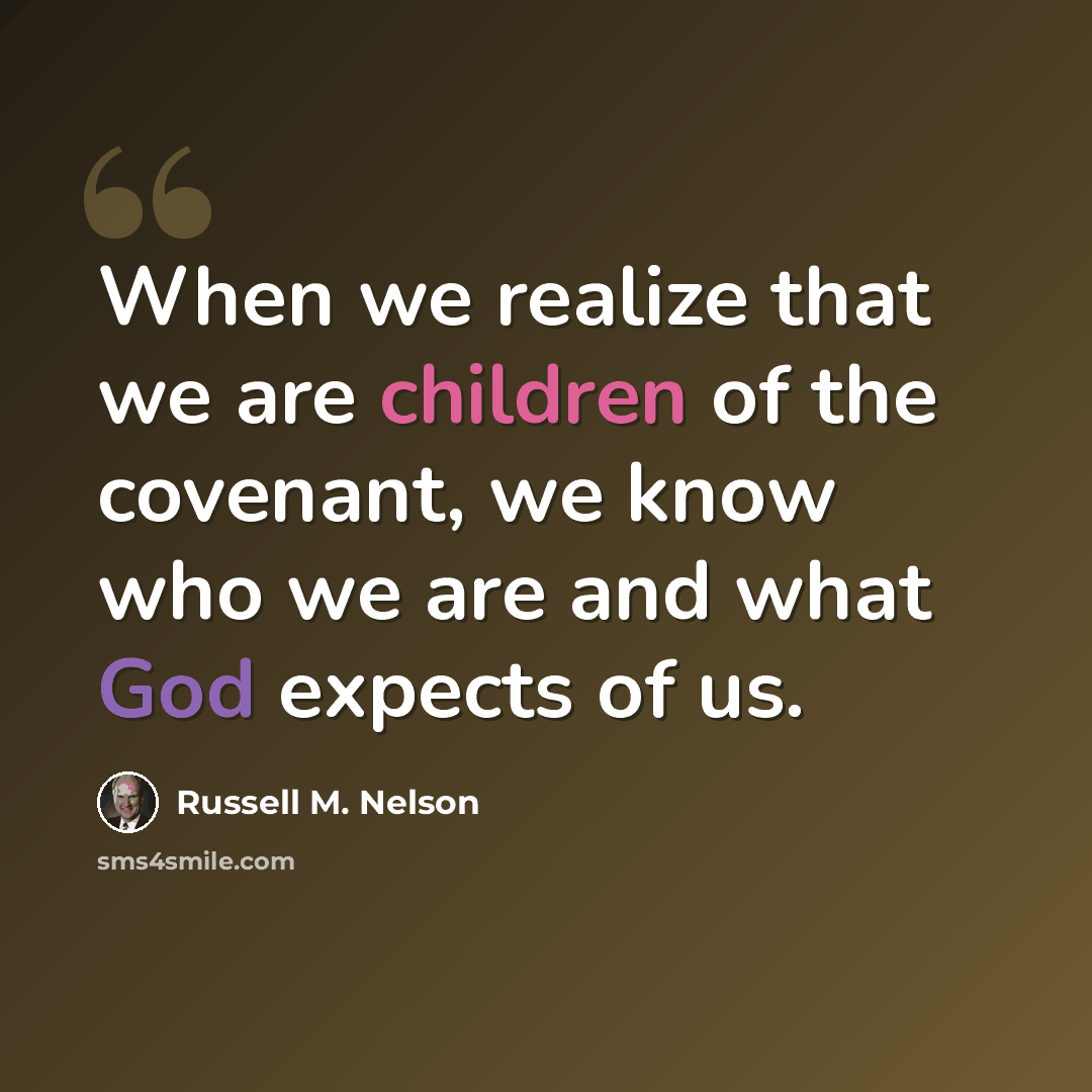 “When we realize that we are children of the covenant, we know who we are and what God expects of us.” quote by Russell M. Nelson
