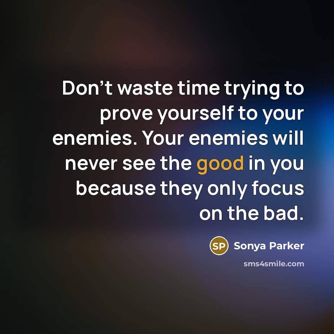 “Don't waste time trying to prove yourself to your enemies. Your enemies will never see the good in you because they only focus on the bad.” quote by Sonya Parker