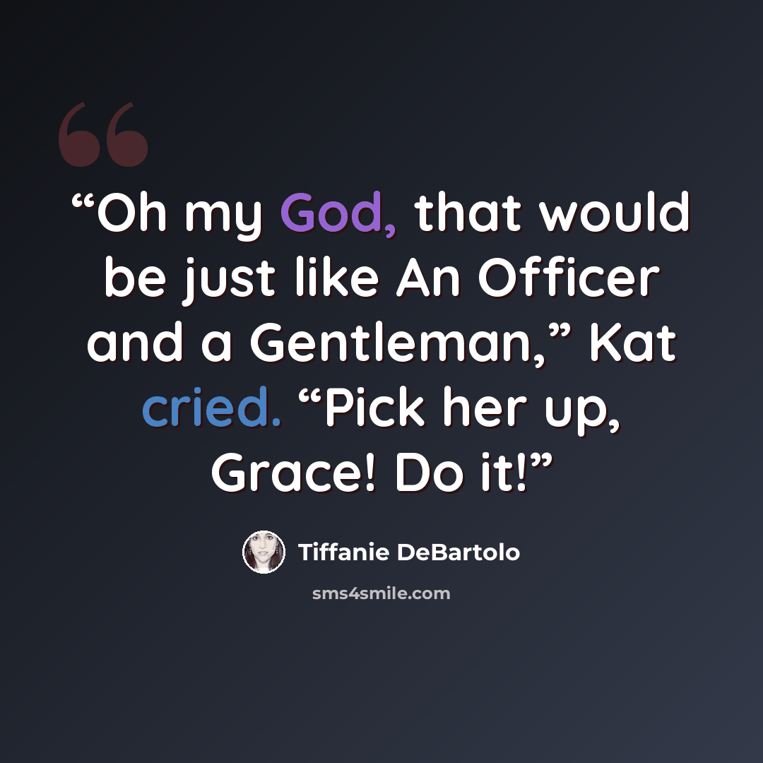 “Oh my God, that would be just like An Officer and a Gentleman,” Kat cried. “Pick her up, Grace! Do it!” quote by Tiffanie DeBartolo